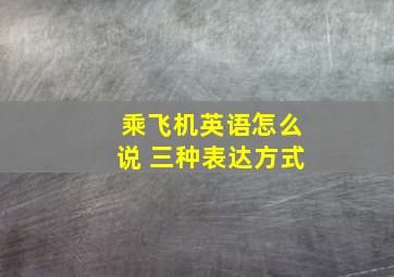 乘飞机英语怎么说 三种表达方式